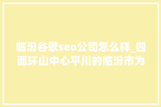 临汾谷歌seo公司怎么样_四面环山中心平川的临汾市为何此次污染这么重 临汾谷歌seo公司怎么样_四面环山中心平川的临汾市为何此次污染这么重 神马SEO