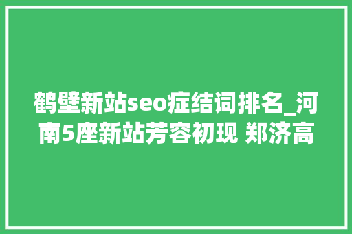 鹤壁新站seo症结词排名_河南5座新站芳容初现 郑济高铁河南段迈步而来 鹤壁新站seo症结词排名_河南5座新站芳容初现 郑济高铁河南段迈步而来 网站建设公司