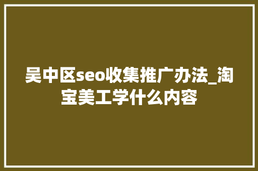 吴中区seo收集推广办法_淘宝美工学什么内容 吴中区seo收集推广办法_淘宝美工学什么内容 网站建设公司
