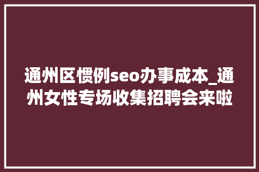 通州区惯例seo办事成本_通州女性专场收集招聘会来啦38多家企业月薪最高5万 通州区惯例seo办事成本_通州女性专场收集招聘会来啦38多家企业月薪最高5万 百度SEO