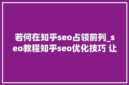 若何在知乎seo占领前列_seo教程知乎seo优化技巧 让你的文章占领知乎首位 若何在知乎seo占领前列_seo教程知乎seo优化技巧 让你的文章占领知乎首位 SEO关键词