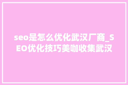 seo是怎么优化武汉厂商_SEO优化技巧美咖收集武汉企业网站SEO优化排名奏效慢怎么办 seo是怎么优化武汉厂商_SEO优化技巧美咖收集武汉企业网站SEO优化排名奏效慢怎么办 百度SEO