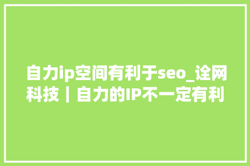 自力ip空间有利于seo_诠网科技｜自力的IP不一定有利于网站seo优化 自力ip空间有利于seo_诠网科技｜自力的IP不一定有利于网站seo优化 网站建设公司