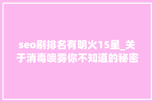 seo刷排名有明火15星_关于消毒喷雾你不知道的秘密 seo刷排名有明火15星_关于消毒喷雾你不知道的秘密 神马SEO