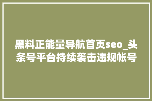 黑料正能量导航首页seo_头条号平台持续袭击违规帐号的通知书记  2021年9月24日 黑料正能量导航首页seo_头条号平台持续袭击违规帐号的通知书记  2021年9月24日 百度SEO