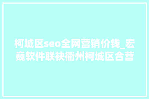 柯城区seo全网营销价钱_宏巍软件联袂衢州柯城区合营打造互联网孵化家当链 柯城区seo全网营销价钱_宏巍软件联袂衢州柯城区合营打造互联网孵化家当链 SEO关键词