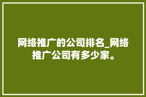 网络推广的公司排名_网络推广公司有多少家。 网络推广的公司排名_网络推广公司有多少家。 网站建设公司