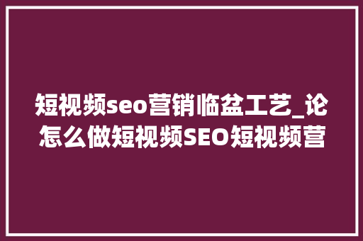 短视频seo营销临盆工艺_论怎么做短视频SEO短视频营销系统短视频SEO营销系统 短视频seo营销临盆工艺_论怎么做短视频SEO短视频营销系统短视频SEO营销系统 神马SEO