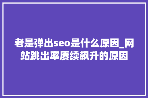 老是弹出seo是什么原因_网站跳出率赓续飙升的原因 老是弹出seo是什么原因_网站跳出率赓续飙升的原因 神马SEO