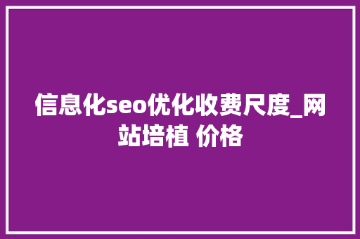 信息化seo优化收费尺度_网站培植 价格 信息化seo优化收费尺度_网站培植 价格 必应SEO