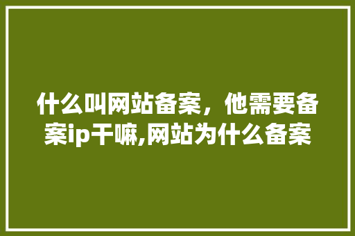 什么叫网站备案，他需要备案ip干嘛,网站为什么备案不了。 什么叫网站备案，他需要备案ip干嘛,网站为什么备案不了。 搜狗SEO