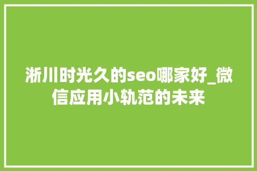 淅川时光久的seo哪家好_微信应用小轨范的未来 淅川时光久的seo哪家好_微信应用小轨范的未来 搜狗SEO