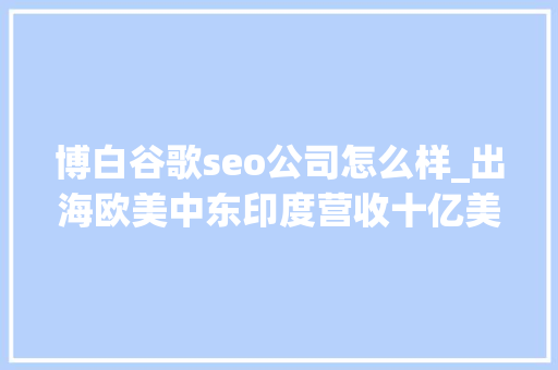 博白谷歌seo公司怎么样_出海欧美中东印度营收十亿美金平台操盘手的成长之路上 博白谷歌seo公司怎么样_出海欧美中东印度营收十亿美金平台操盘手的成长之路上 百度SEO