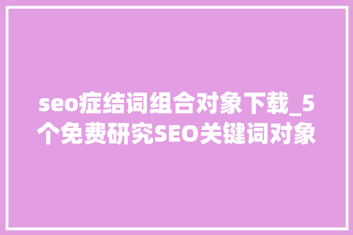 seo症结词组合对象下载_5个免费研究SEO关键词对象 seo症结词组合对象下载_5个免费研究SEO关键词对象 百度SEO