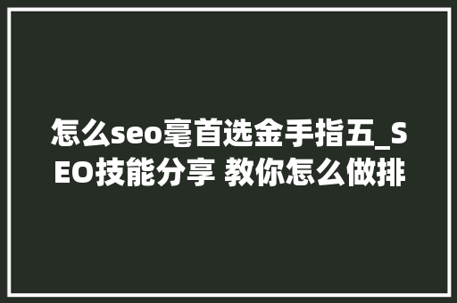 怎么seo毫首选金手指五_SEO技能分享 教你怎么做排名核心技能资料 怎么seo毫首选金手指五_SEO技能分享 教你怎么做排名核心技能资料 搜狗SEO