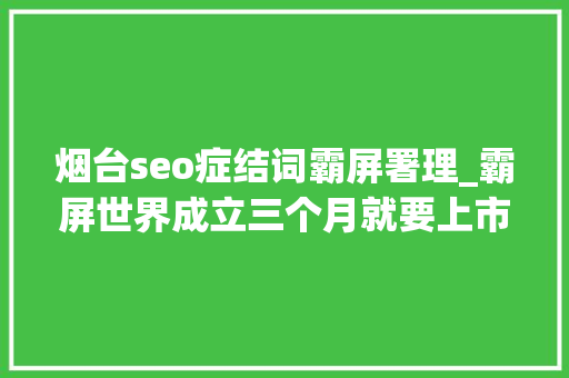 烟台seo症结词霸屏署理_霸屏世界成立三个月就要上市 警方预警疑为传销 烟台seo症结词霸屏署理_霸屏世界成立三个月就要上市 警方预警疑为传销 搜狗SEO