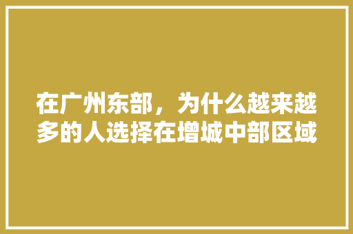 在广州东部，为什么越来越多的人选择在增城中部区域置业,为什么选择广州做设计公司。 在广州东部，为什么越来越多的人选择在增城中部区域置业,为什么选择广州做设计公司。 SEO关键词