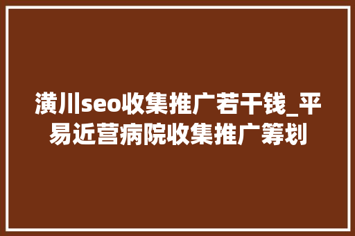 潢川seo收集推广若干钱_平易近营病院收集推广筹划 潢川seo收集推广若干钱_平易近营病院收集推广筹划 必应SEO