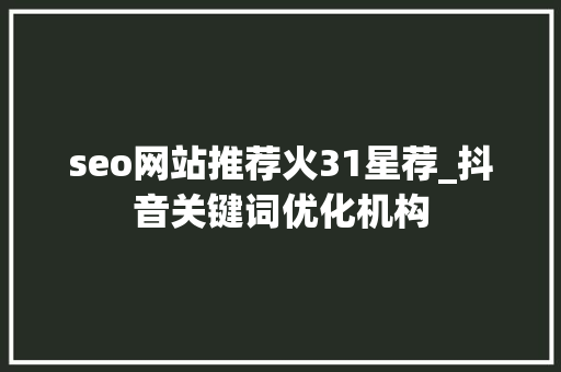 seo网站推荐火31星荐_抖音关键词优化机构 seo网站推荐火31星荐_抖音关键词优化机构 网站建设公司