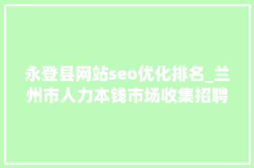 永登县网站seo优化排名_兰州市人力本钱市场收集招聘会用工岗位招聘信息第十三期 永登县网站seo优化排名_兰州市人力本钱市场收集招聘会用工岗位招聘信息第十三期 搜狗SEO