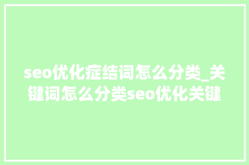 seo优化症结词怎么分类_关键词怎么分类seo优化关键词实操 seo优化症结词怎么分类_关键词怎么分类seo优化关键词实操 搜狗SEO