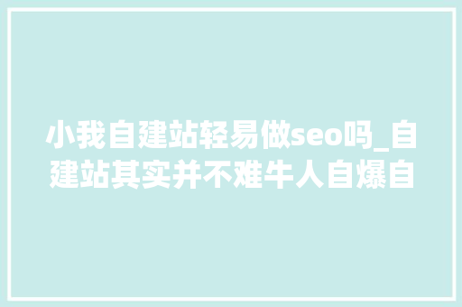 小我自建站轻易做seo吗_自建站其实并不难牛人自爆自力站推广引流诀窍 小我自建站轻易做seo吗_自建站其实并不难牛人自爆自力站推广引流诀窍 搜狗SEO