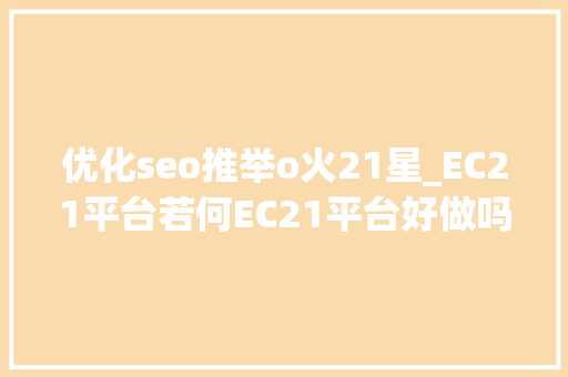 优化seo推举o火21星_EC21平台若何EC21平台好做吗 优化seo推举o火21星_EC21平台若何EC21平台好做吗 百度SEO