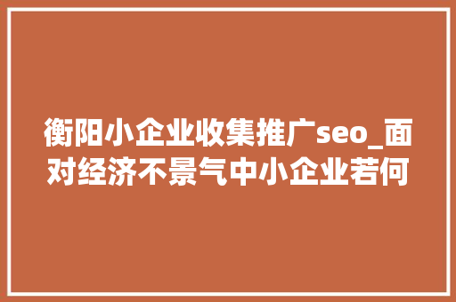 衡阳小企业收集推广seo_面对经济不景气中小企业若何经由进程互联网来营销 衡阳小企业收集推广seo_面对经济不景气中小企业若何经由进程互联网来营销 百度SEO