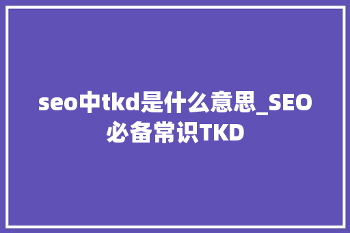 seo中tkd是什么意思_SEO必备常识TKD seo中tkd是什么意思_SEO必备常识TKD 神马SEO