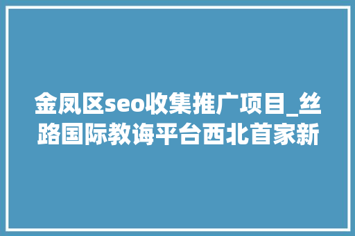 金凤区seo收集推广项目_丝路国际教诲平台西北首家新媒体运营研修班项目西安启动 金凤区seo收集推广项目_丝路国际教诲平台西北首家新媒体运营研修班项目西安启动 神马SEO