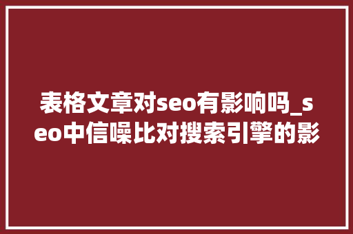 表格文章对seo有影响吗_seo中信噪比对搜索引擎的影响 表格文章对seo有影响吗_seo中信噪比对搜索引擎的影响 百度SEO