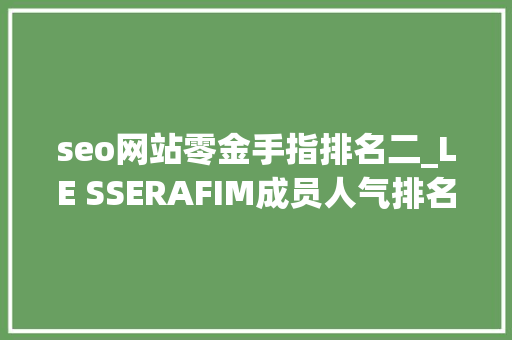 seo网站零金手指排名二_LE SSERAFIM成员人气排名各个国家不合的排名2022最新版 seo网站零金手指排名二_LE SSERAFIM成员人气排名各个国家不合的排名2022最新版 百度SEO