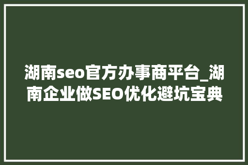 湖南seo官方办事商平台_湖南企业做SEO优化避坑宝典看这里 SEO关键词 湖南seo官方办事商平台_湖南企业做SEO优化避坑宝典看这里 湖南seo官方办事商平台_湖南企业做SEO优化避坑宝典看这里 SEO关键词