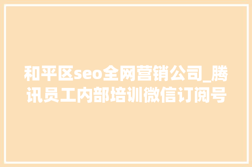 和平区seo全网营销公司_腾讯员工内部培训微信订阅号运营从入门到精晓下 和平区seo全网营销公司_腾讯员工内部培训微信订阅号运营从入门到精晓下 SEO关键词