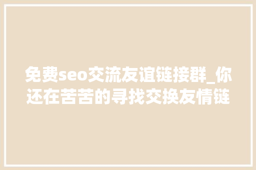 免费seo交流友谊链接群_你还在苦苦的寻找交换友情链接的办法吗常见的办法请看这里 免费seo交流友谊链接群_你还在苦苦的寻找交换友情链接的办法吗常见的办法请看这里 必应SEO