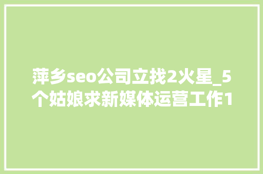 萍乡seo公司立找2火星_5个姑娘求新媒体运营工作10家企业招新媒体岗位 萍乡seo公司立找2火星_5个姑娘求新媒体运营工作10家企业招新媒体岗位 搜狗SEO