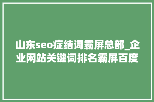 山东seo症结词霸屏总部_企业网站关键词排名霸屏百度除SEM和SEO还可以这样做 山东seo症结词霸屏总部_企业网站关键词排名霸屏百度除SEM和SEO还可以这样做 搜狗SEO