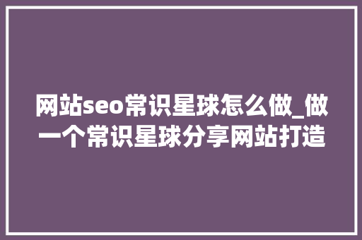 网站seo常识星球怎么做_做一个常识星球分享网站打造你的赚钱人脉圈 网站seo常识星球怎么做_做一个常识星球分享网站打造你的赚钱人脉圈 SEO关键词