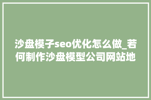 沙盘模子seo优化怎么做_若何制作沙盘模型公司网站地产沙盘企业网站搭建全攻略 沙盘模子seo优化怎么做_若何制作沙盘模型公司网站地产沙盘企业网站搭建全攻略 SEO关键词