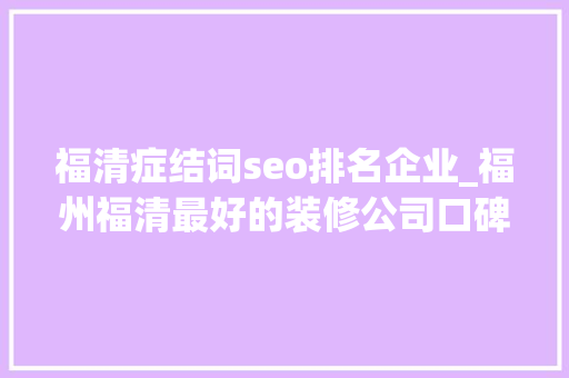 福清症结词seo排名企业_福州福清最好的装修公司口碑排名福清十大年夜装饰公司排名榜 福清症结词seo排名企业_福州福清最好的装修公司口碑排名福清十大年夜装饰公司排名榜 神马SEO