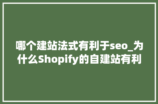 哪个建站法式有利于seo_为什么Shopify的自建站有利于你的SEO 哪个建站法式有利于seo_为什么Shopify的自建站有利于你的SEO 神马SEO
