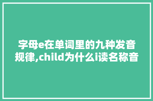 字母e在单词里的九种发音规律,child为什么i读名称音。 字母e在单词里的九种发音规律,child为什么i读名称音。 SEO关键词