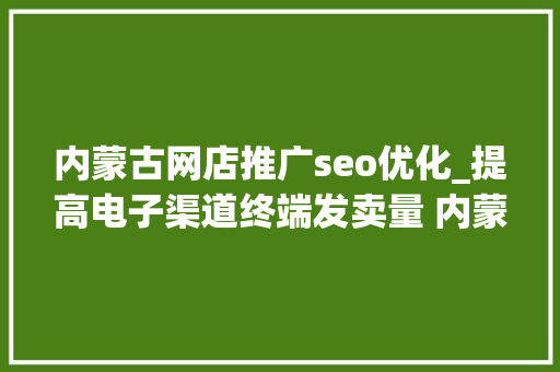内蒙古网店推广seo优化_提高电子渠道终端发卖量 内蒙古移动QC小组有妙招 内蒙古网店推广seo优化_提高电子渠道终端发卖量 内蒙古移动QC小组有妙招 网站建设公司