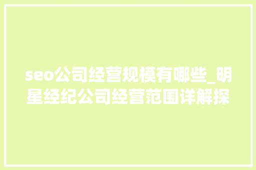 seo公司经营规模有哪些_明星经纪公司经营范围详解探索行业背后的无限可能 seo公司经营规模有哪些_明星经纪公司经营范围详解探索行业背后的无限可能 必应SEO