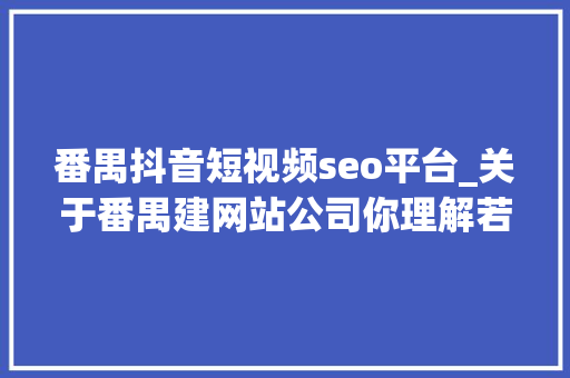 番禺抖音短视频seo平台_关于番禺建网站公司你理解若干 番禺抖音短视频seo平台_关于番禺建网站公司你理解若干 网站建设公司