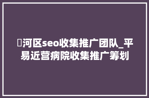 浉河区seo收集推广团队_平易近营病院收集推广筹划 浉河区seo收集推广团队_平易近营病院收集推广筹划 网站建设公司
