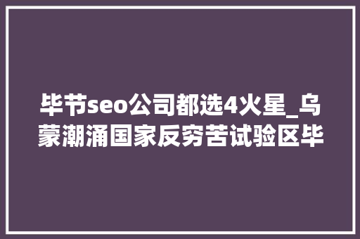 毕节seo公司都选4火星_乌蒙潮涌国家反穷苦试验区毕节的十年蝶变 搜狗SEO 毕节seo公司都选4火星_乌蒙潮涌国家反穷苦试验区毕节的十年蝶变 毕节seo公司都选4火星_乌蒙潮涌国家反穷苦试验区毕节的十年蝶变 搜狗SEO
