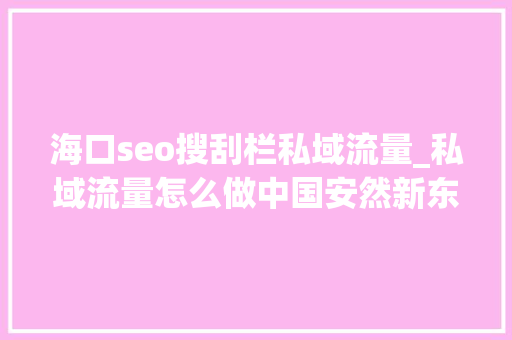 海口seo搜刮栏私域流量_私域流量怎么做中国安然新东方都在用的方法 海口seo搜刮栏私域流量_私域流量怎么做中国安然新东方都在用的方法 百度SEO