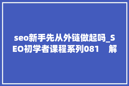 seo新手先从外链做起吗_SEO初学者课程系列081    解锁SEO外链培植策略 seo新手先从外链做起吗_SEO初学者课程系列081    解锁SEO外链培植策略 搜狗SEO