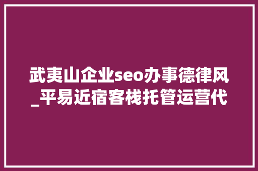武夷山企业seo办事德律风_平易近宿客栈托管运营代运营合作协议书合同样板客栈联盟版 武夷山企业seo办事德律风_平易近宿客栈托管运营代运营合作协议书合同样板客栈联盟版 百度SEO